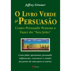 O LIVRO VERDE DA PERSUASÃO: COMO PERSUADIR PESSOAS A FAZER DO ''''SEU JEITO''''