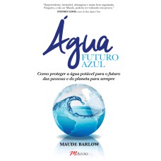 ÁGUA - FUTURO AZUL: COMO PROTEGER A ÁGUA POTÁVEL PARA O FUTURO DAS PESSOAS E DO PLANETA PARA SEMPRE