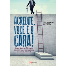 ACREDITE, VOCÊ É O CARA!: COMO FAZER A DIFERENÇA NA EMPRESA, NOS NEGÓCIOS, NA VIDA PESSOAL