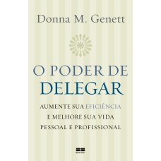 O PODER DE DELEGAR: AUMENTE SUA EFICIÊNCIA E MELHORE SUA VIDA PESSOAL E PROFISSIONAL