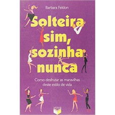 SOLTEIRA SIM, SOZINHA NUNCA: COMO DESFRUTAR AS MARAVILHAS DESTE ESTILO DE VIDA: COMO DESFRUTAR AS MARAVILHAS DESTE ESTILO DE VIDA