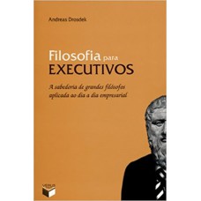 FILOSOFIA PARA EXECUTIVOS: A SABEDORIA DE GRANDES FILÓSOFOS APLICADA AO DIA A DIA EMPRESARIAL - A SABEDORIA DE GRANDES FILÓSOFOS APLICADA AO DIA A DIA EMPRESARIAL