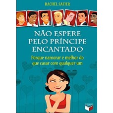 NÃO ESPERE PELO PRÍNCIPE ENCANTADO: PORQUE NAMORAR É MELHOR DO QUE CASAR COM QUALQUER UM - PORQUE NAMORAR É MELHOR DO QUE CASAR COM QUALQUER UM