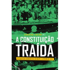 A CONSTITUIÇÃO TRAÍDA - DA ABERTURA DEMOCRÁTICA AO GOLPE E À PRISÃO DE LULA