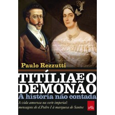 TITÍLIA E O DEMONÃO - A HISTÓRIA NÃO CONTADA - A VIDA AMOROSA NA CORTE IMPERIAL: MENSAGENS DE D. PEDRO I À MARQUESA DE SANTOS