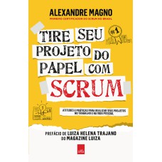 TIRE SEU PROJETO DO PAPEL COM SCRUM: ATITUDES E PRÁTICAS PARA REALIZAR SEUS PROJETOS NO TRABALHO E NA VIDA