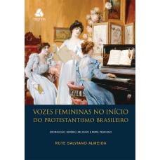 VOZES FEMININAS NO INÍCIO DO PROTESTANTISMO BRASILEIRO - ESCRAVIDÃO, IMPÉRIO, RELIGIÃO E PAPEL FEMININO