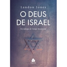 O DEUS DE ISRAEL: NA TEOLOGIA DO ANTIGO TESTAMENTO