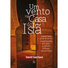 Um vento na casa do islã: Como Deus está atraindo muçulmanos em todo o mundo à fé em Jesus Cristo