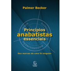 Princípios anabatistas essenciais: Dez marcas de uma fé cristã singular