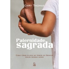 Paternidade sagrada: como criar filhos no temor do senhor molda nossas almas