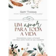 Um amor para toda a vida: descobrindo como a intimidade com deus sopra paixão em seu casamento