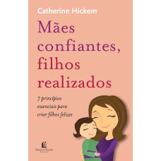 MÃES CONFIANTES, FILHOS REALIZADOS: 7 PRINCÍPIOS ESSENCIAIS PARA CRIAR FILHOS FELIZES