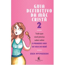 GUIA DEFINITIVO DA MAE CRISTA, V.2 - TUDO QUE VOCE PRECISA SABER SOBRE O PRIMEIRO ANO DE VIDA DO BEBE