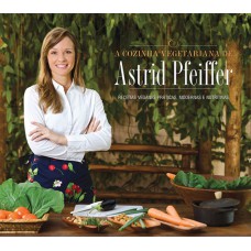 A COZINHA VEGETARIANA DA ASTRID PFEIFFER - RECEITAS VEGANAS PRÁTICAS, MODERNAS E NUTRITIVAS