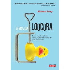 A ERA DA LOUCURA - COMO O MUNDO MODERNO TORNOU A FELICIDADE UMA META (QUASE) IMPOSSÍVEL