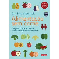 ALIMENTAÇÃO SEM CARNE - UM GUIA PRÁTICO PARA MONTAR A SUA DIETA VEGETARIANA COM SAÚDE