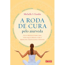 A RODA DE CURA PELO AIURVEDA - GUIA PRÁTICO PARA UMA VIDA EQUILIBRADA COM A MEDICINA TRADICIONAL INDIANA