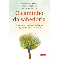 O CAMINHO DA SABEDORIA: CONVERSAS ENTRE UM MONGE, UM FILÓSOFO E UM PSIQUIATRA SOBRE A ARTE DE VIVER