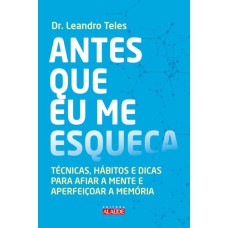 ANTES QUE EU ME ESQUEÇA - TÉCNICAS, HÁBITOS E DICAS PARA AFIAR A MENTE E APERFEIÇOAR A MEMÓRIA