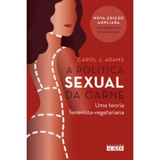 A POLÍTICA SEXUAL DA CARNE: UMA TEORIA CRÍTICA FEMINISTA-VEGETARIANA