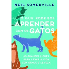 O QUE PODEMOS APRENDER COM OS GATOS - 60 GRANDES LIÇÕES PARA LEVAR A VIDA COM GRAÇA E LEVEZA