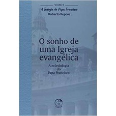 TEOLOGIA DO PAPA FRANCISCO, A - VOLUME 4 - O SONHO DE UMA IGREJA EVANGÉLICA