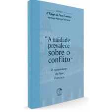 TEOLOGIA DO PAPA FRANCISCO, A - VOLUME 6 - A UNIDADE PREVALECE SOBRE O CONFLITO