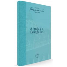 TEOLOGIA DO PAPA FRANCISCO, A - VOLUME 10 - A IGREJA É O EVANGELHO