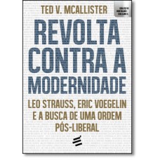 REVOLTA CONTRA A MODERNIDADE - LEO STRAUSS, ERIC VOEGELIN E A BUSCA DE UMA ORDEM PÓS-LIBERAL