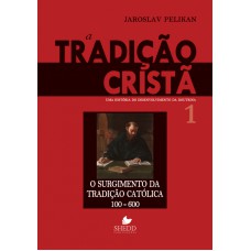 TRADIÇÃO CRISTÃ, A - VOL. 1- UMA HISTÓRIA DO DESENVOLVIMENTO DA DOUTRINA -  O SURGIMENTO DA TRADIÇÃO CATÓLICA 100-600