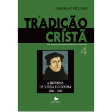 TRADIÇÃO CRISTÃ, A - VOL. 4- UMA HISTÓRIA DO DESENVOLVIMENTO DA DOUTRINA - A REFORMA DA IGREJA E O DOGMA | 1300-1700