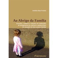 AO ABRIGO DA FAMÍLIA: EMOÇÕES, COTIDIANO E RELAÇÕES EM INSTITUIÇÕES DE ABRIGAMENTO DE CRIANÇAS E ADOLESCENTES EM SITUAÇÃO DE RISCO SOCIAL E FAMILIAR