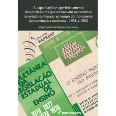 A CAPACITAÇÃO E APERFEIÇOAMENTO DOS PROFESSORES QUE ENSINAVAM MATEMÁTICA NO ESTADO DO PARANÁ: AO TEMPO DO MOVIMENTO DA MATEMÁTICA MODERNA - 1961 A 1982