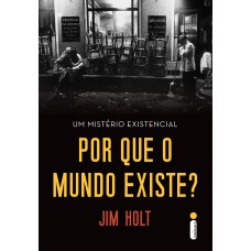 POR QUE O MUNDO EXISTE? - UM MISTÉRIO EXISTENCIAL