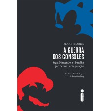 A GUERRA DOS CONSOLES - SEGA, NINTENDO E A BATALHA QUE DEFINIU UMA GERAÇÃO