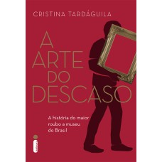 A ARTE DO DESCASO - A HISTÓRIA DO MAIOR ROUBO A MUSEU DO BRASIL