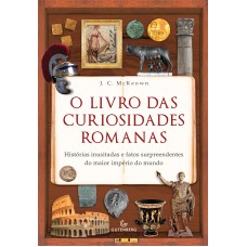 O LIVRO DAS CURIOSIDADES ROMANAS - HISTÓRIAS INUSITADAS E FATOS SURPREENDENTES DO MAIOR IMPÉRIO DO MUNDO