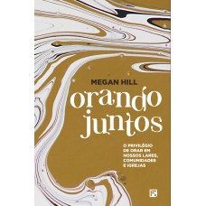 ORANDO JUNTOS: O PRIVILÉGIO DE ORAR EM NOSSOS LARES, COMUNIDADES E IGREJAS