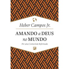 AMANDO A DEUS NO MUNDO: POR UMA COSMOVISÃO REFORMADA