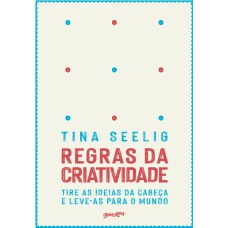 REGRAS DA CRIATIVIDADE: TIRE AS IDEIAS DA CABEÇA E LEVE-AS PARA O MUNDO