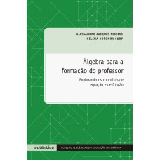 ÁLGEBRA PARA A FORMAÇÃO DO PROFESSOR - EXPLORANDO OS CONCEITOS DE EQUAÇÃO E DE FUNÇÃO