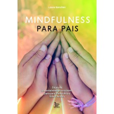 MINDFULNESS PARA PAIS: DICAS DE PARENTALIDADE CONSCIENTE PARA PAIS TRANQUILOS E FILHOS FELIZES