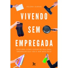 VIVENDO SEM EMPREGADA: DESCUBRA COMO CUIDAR DE SUA CASA . ORGANIZAR SUA VIDA E SER MAIS FELIZ