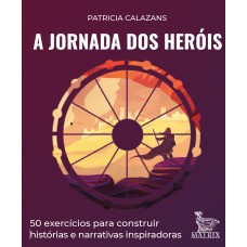 A JORNADA DOS HERÓIS: 50 EXERCÍCIOS PARA CONSTRUIR HISTÓRIAS E NARRATIVAS INSPIRADORAS