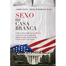 SEXO NA CASA BRANCA - COMO A VIDA PRIVADA DOS PRESIDENTES E PODEROSOS NORTE-AMERICANOS MUDOU OS RUMOS DA HISTÓRIA DOS ESTADOS UNIDOS E DO MUNDO