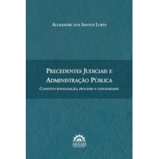 Precedentes judiciais e administração pública: constitucionalização, processo e litigiosidade