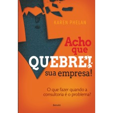 ACHO QUE QUEBREI SUA EMPRESA!: O QUE FAZER QUANDO A CONSULTORIA É O PROBLEMA?