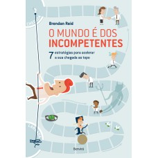 O MUNDO É DOS INCOMPETENTES : 7 ESTRATÉGIAS NÃO CONVENCIONAIS PARA ACELERAR A SUA CHEGADA AO TOPO