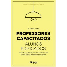 PROFESSORES CAPACITADOS, ALUNOS EDIFICADOS - SUGESTÕES PRÁTICAS PARA DESENVOLVER UMA ESCOLA BÍBLICA DOMINICAL DE SUCESSO - VOLUME 01